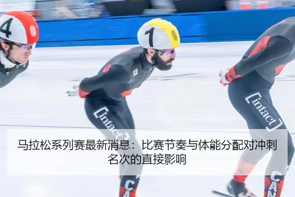 马拉松系列赛最新消息：比赛节奏与体能分配对冲刺名次的直接影响