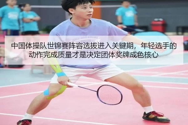 中国体操队世锦赛阵容选拔进入关键期，年轻选手的动作完成质量才是决定团体奖牌成色核心